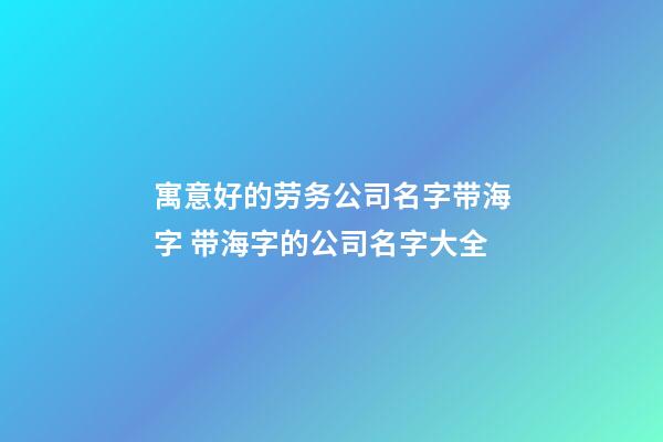 寓意好的劳务公司名字带海字 带海字的公司名字大全-第1张-公司起名-玄机派